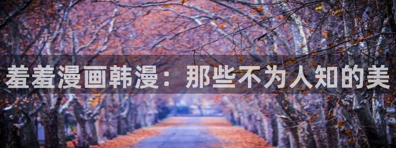 omofun下载官网：羞羞漫画韩漫：那些不为人知的美