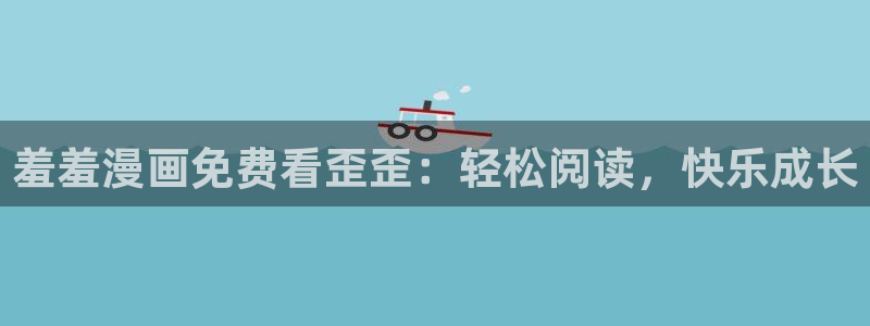 omofun下载安装：羞羞漫画免费看歪歪：轻松阅读，快乐成长