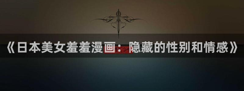 omofun动漫一个：《日本美女羞羞漫画：隐藏的性别和情感》