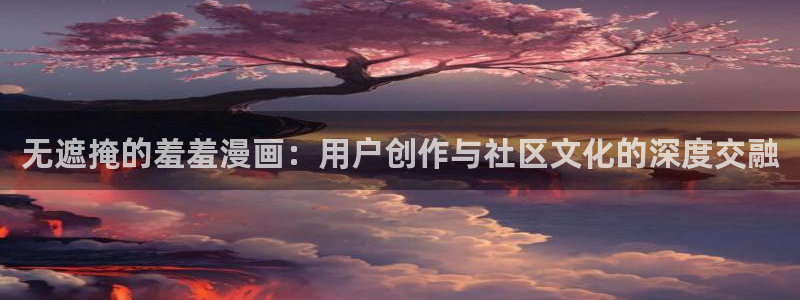 omofun动漫官方下载：无遮掩的羞羞漫画：用户创作与社区文化的深度交融